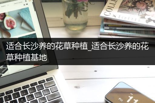 适合长沙养的花草种植_适合长沙养的花草种植基地