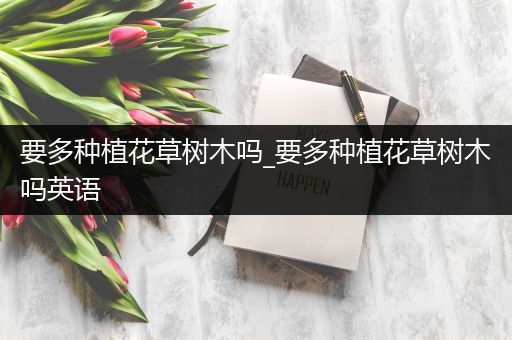 要多种植花草树木吗_要多种植花草树木吗英语