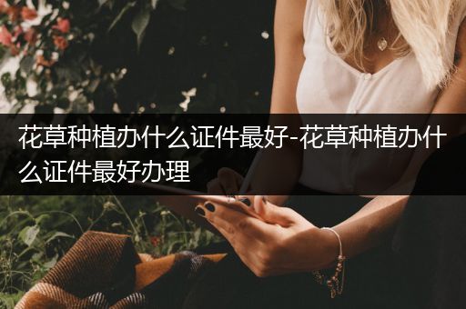 花草种植办什么证件最好-花草种植办什么证件最好办理