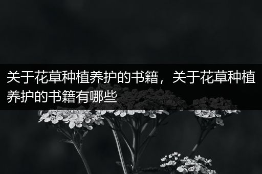 关于花草种植养护的书籍，关于花草种植养护的书籍有哪些