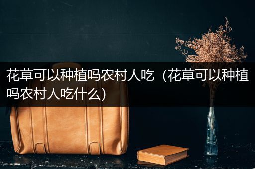 花草可以种植吗农村人吃（花草可以种植吗农村人吃什么）
