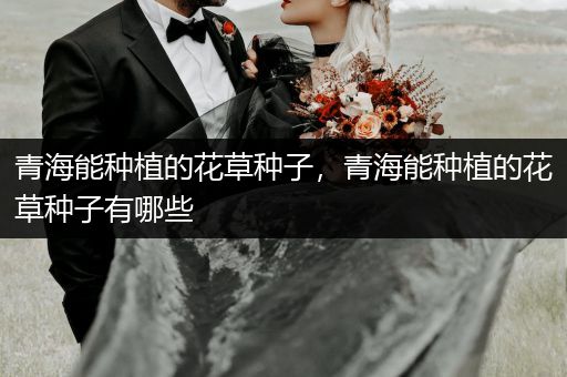 青海能种植的花草种子，青海能种植的花草种子有哪些