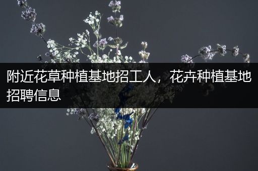 附近花草种植基地招工人，花卉种植基地招聘信息