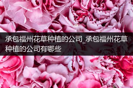 承包福州花草种植的公司_承包福州花草种植的公司有哪些