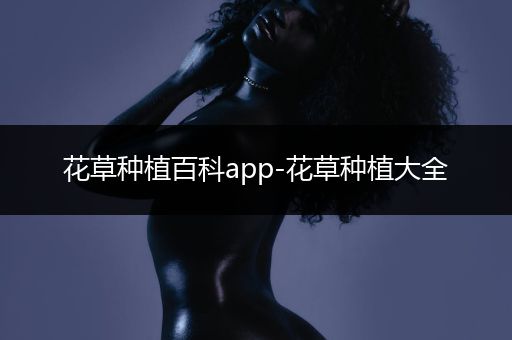 花草种植百科app-花草种植大全