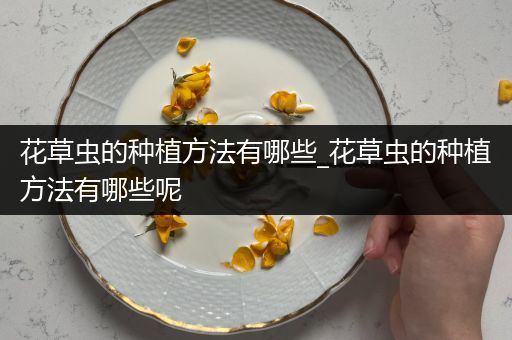 花草虫的种植方法有哪些_花草虫的种植方法有哪些呢
