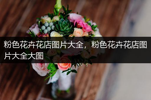粉色花卉花店图片大全，粉色花卉花店图片大全大图