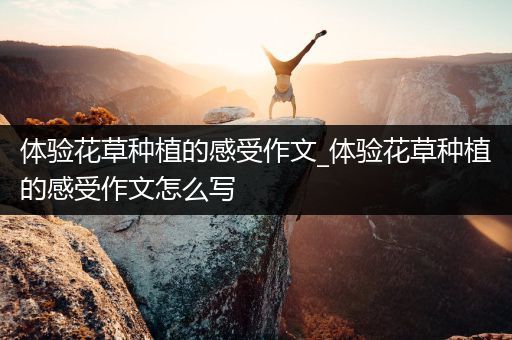 体验花草种植的感受作文_体验花草种植的感受作文怎么写