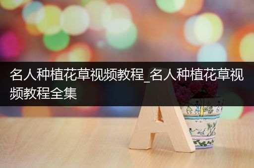 名人种植花草视频教程_名人种植花草视频教程全集