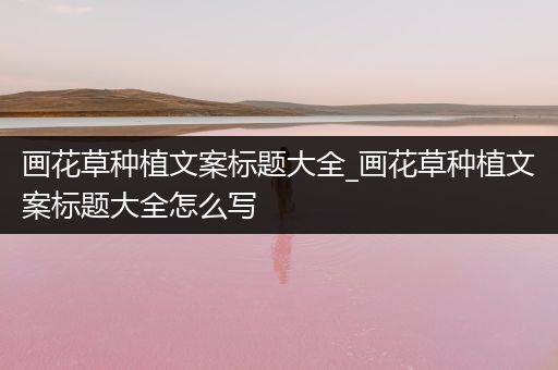 画花草种植文案标题大全_画花草种植文案标题大全怎么写
