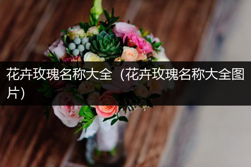 花卉玫瑰名称大全（花卉玫瑰名称大全图片）