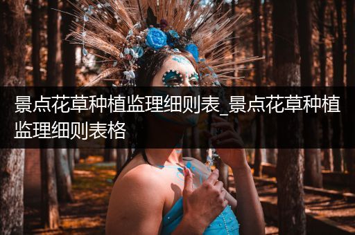 景点花草种植监理细则表_景点花草种植监理细则表格