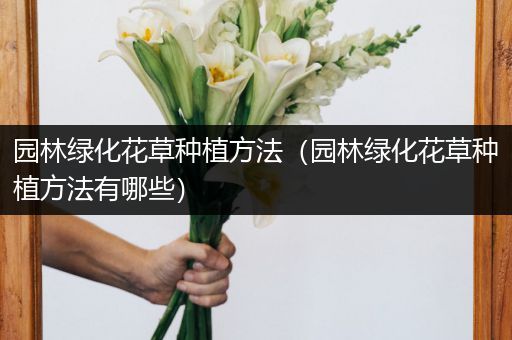 园林绿化花草种植方法（园林绿化花草种植方法有哪些）
