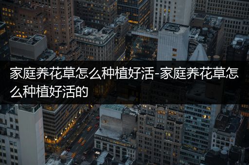 家庭养花草怎么种植好活-家庭养花草怎么种植好活的