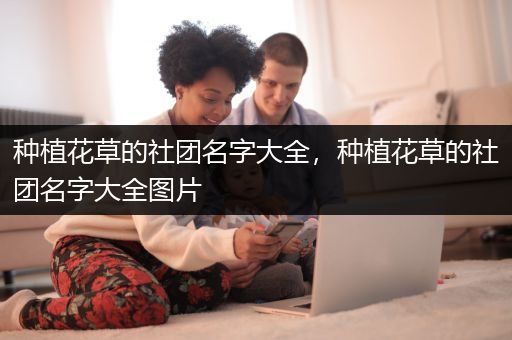 种植花草的社团名字大全，种植花草的社团名字大全图片