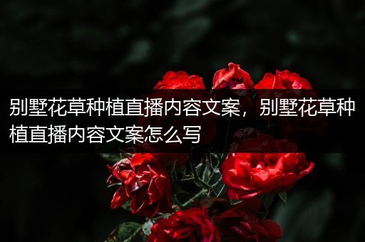 别墅花草种植直播内容文案，别墅花草种植直播内容文案怎么写
