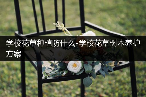 学校花草种植防什么-学校花草树木养护方案