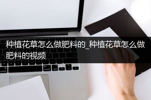 种植花草怎么做肥料的_种植花草怎么做肥料的视频
