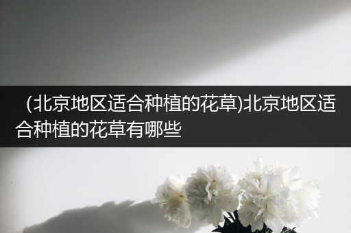 （北京地区适合种植的花草)北京地区适合种植的花草有哪些