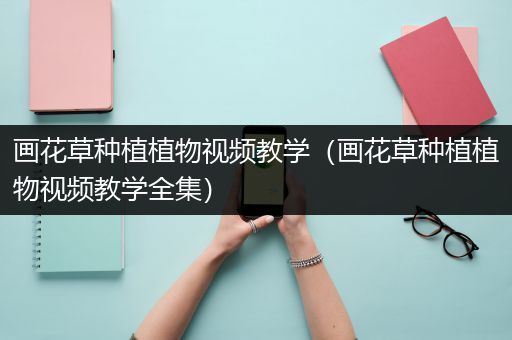 画花草种植植物视频教学（画花草种植植物视频教学全集）