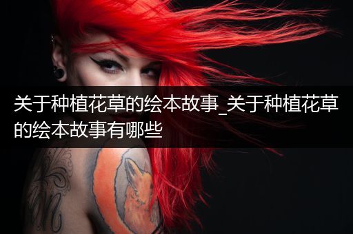 关于种植花草的绘本故事_关于种植花草的绘本故事有哪些