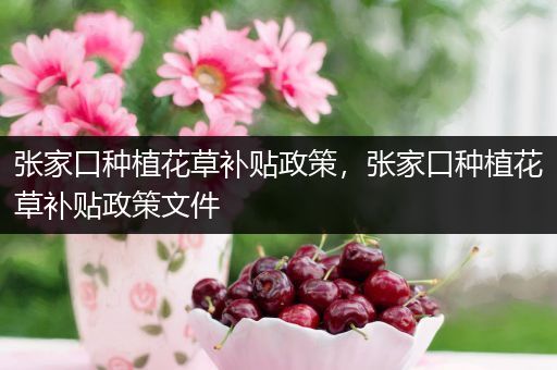 张家口种植花草补贴政策，张家口种植花草补贴政策文件