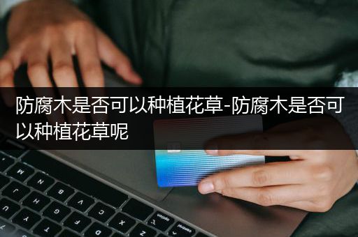 防腐木是否可以种植花草-防腐木是否可以种植花草呢