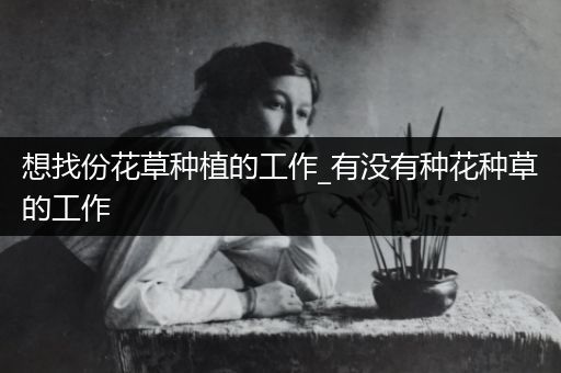 想找份花草种植的工作_有没有种花种草的工作