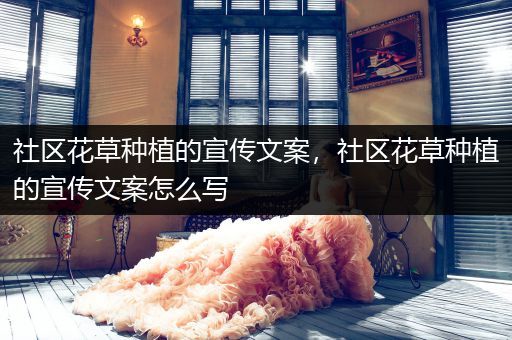 社区花草种植的宣传文案，社区花草种植的宣传文案怎么写