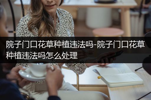 院子门口花草种植违法吗-院子门口花草种植违法吗怎么处理
