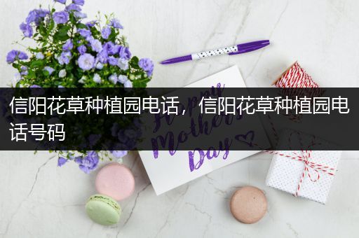 信阳花草种植园电话，信阳花草种植园电话号码