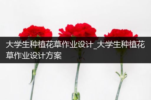 大学生种植花草作业设计_大学生种植花草作业设计方案