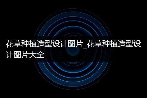 花草种植造型设计图片_花草种植造型设计图片大全