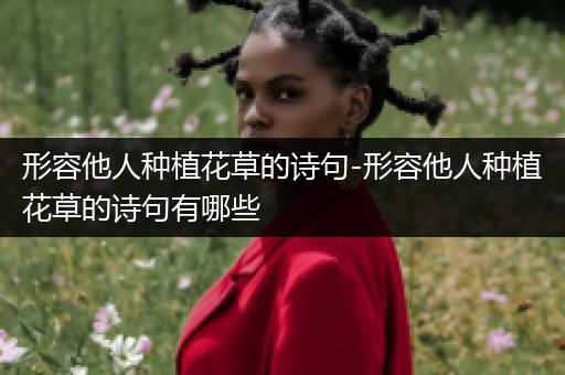 形容他人种植花草的诗句-形容他人种植花草的诗句有哪些