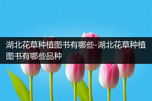 湖北花草种植图书有哪些-湖北花草种植图书有哪些品种