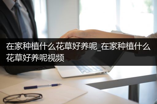 在家种植什么花草好养呢_在家种植什么花草好养呢视频