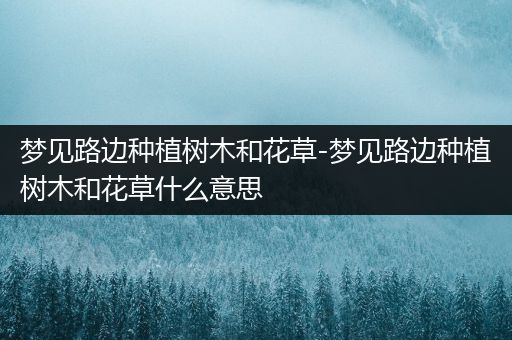 梦见路边种植树木和花草-梦见路边种植树木和花草什么意思