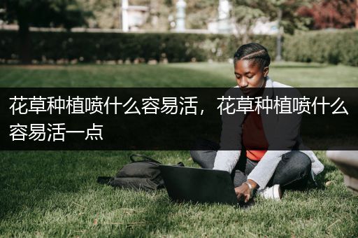 花草种植喷什么容易活，花草种植喷什么容易活一点