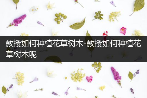 教授如何种植花草树木-教授如何种植花草树木呢