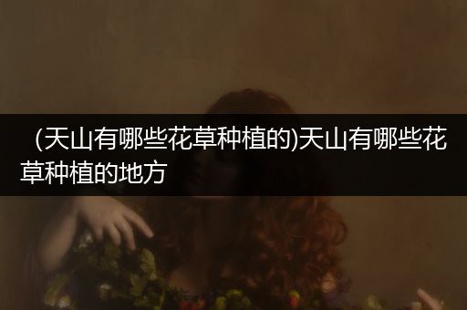 （天山有哪些花草种植的)天山有哪些花草种植的地方