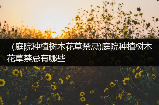 （庭院种植树木花草禁忌)庭院种植树木花草禁忌有哪些