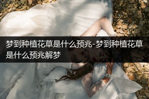 梦到种植花草是什么预兆-梦到种植花草是什么预兆解梦