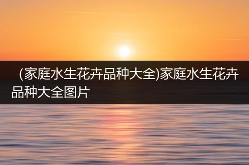 （家庭水生花卉品种大全)家庭水生花卉品种大全图片