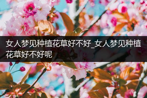 女人梦见种植花草好不好_女人梦见种植花草好不好呢