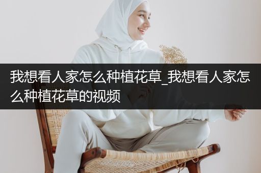 我想看人家怎么种植花草_我想看人家怎么种植花草的视频