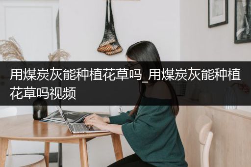 用煤炭灰能种植花草吗_用煤炭灰能种植花草吗视频