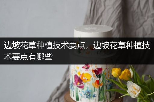 边坡花草种植技术要点，边坡花草种植技术要点有哪些