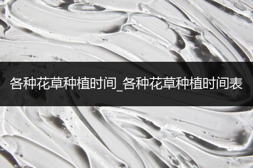 各种花草种植时间_各种花草种植时间表