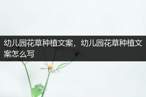 幼儿园花草种植文案，幼儿园花草种植文案怎么写