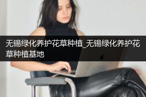 无锡绿化养护花草种植_无锡绿化养护花草种植基地